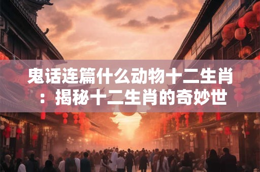 鬼话连篇什么动物十二生肖 ：揭秘十二生肖的奇妙世界