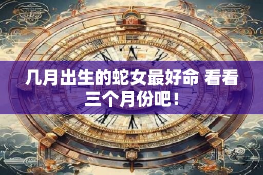 几月出生的蛇女最好命 看看三个月份吧！