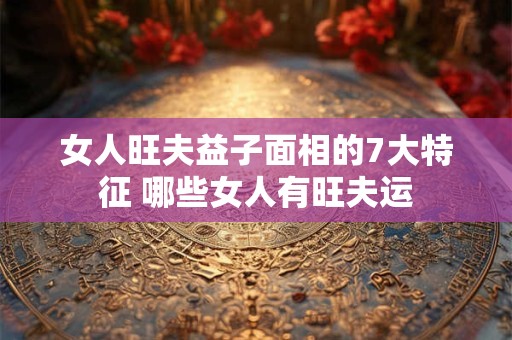 女人旺夫益子面相的7大特征 哪些女人有旺夫运