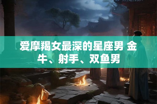 爱摩羯女最深的星座男 金牛、射手、双鱼男