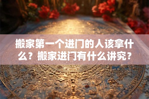 搬家第一个进门的人该拿什么？搬家进门有什么讲究？