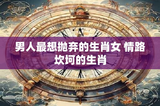 男人最想抛弃的生肖女 情路坎坷的生肖