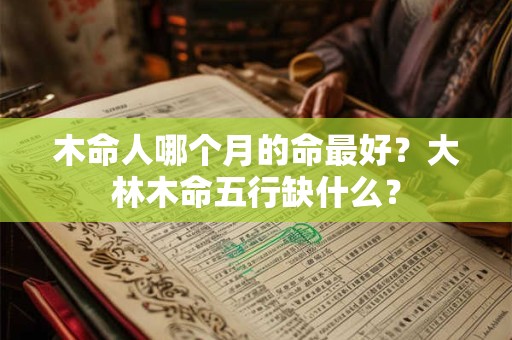 木命人哪个月的命最好？大林木命五行缺什么？