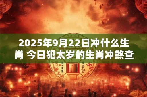 2025年9月22日冲什么生肖 今日犯太岁的生肖冲煞查询：