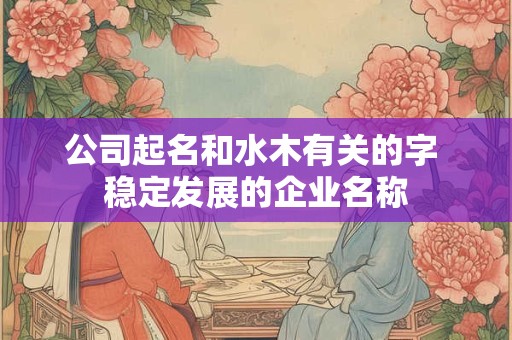 公司起名和水木有关的字 稳定发展的企业名称