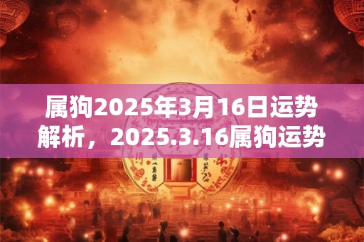 属狗2025年3月16日运势解析，2025.3.16属狗运势分析