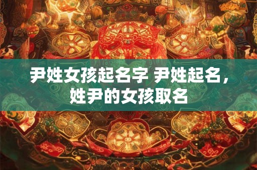 尹姓女孩起名字 尹姓起名,姓尹的女孩取名 尹姓女孩起名字 尹姓起名,姓尹的女孩取名