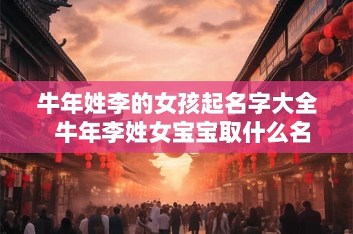 牛年姓李的女孩起名字大全  牛年李姓女宝宝取什么名字好
