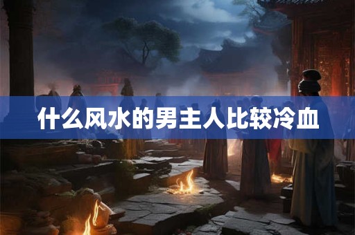 什么风水的男主人比较冷血