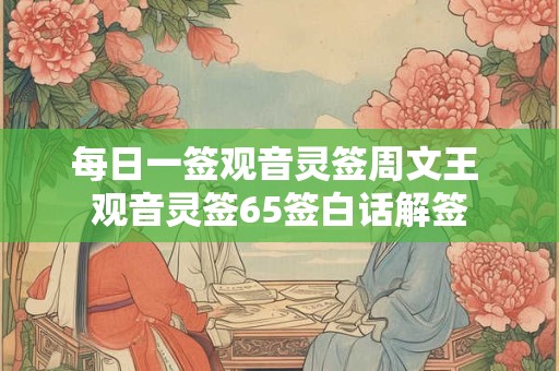 每日一签观音灵签周文王 观音灵签65签白话解签