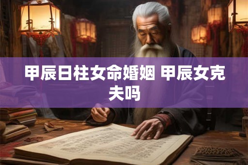 甲辰日柱女命婚姻 甲辰女克夫吗