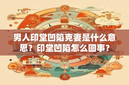 男人印堂凹陷克妻是什么意思？印堂凹陷怎么回事？