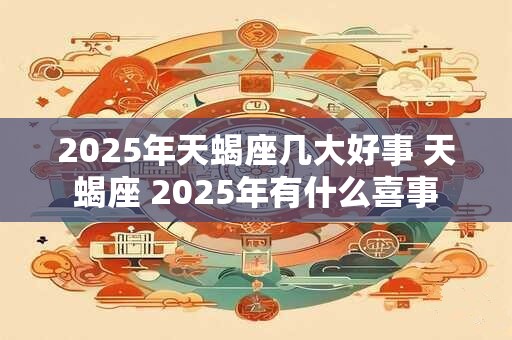 2025年天蝎座几大好事 天蝎座 2025年有什么喜事