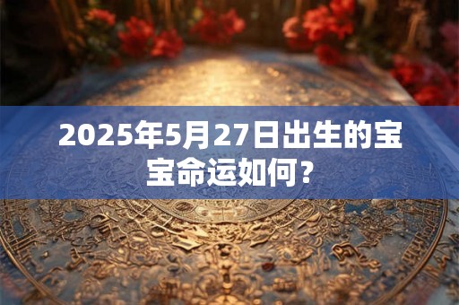 2025年5月27日出生的宝宝命运如何？