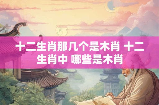 十二生肖那几个是木肖 十二生肖中 哪些是木肖