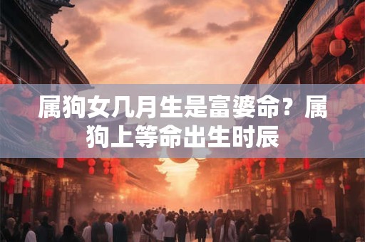 属狗女几月生是富婆命？属狗上等命出生时辰