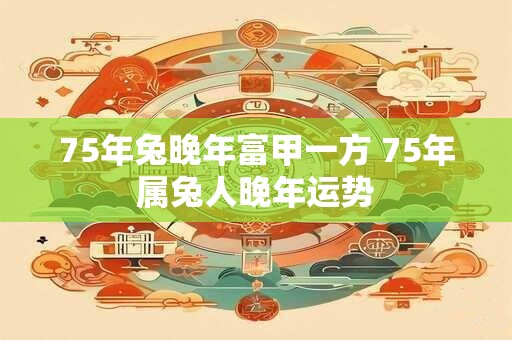 75年兔晚年富甲一方 75年属兔人晚年运势 75年兔晚年富甲一方 75年属兔人晚年运势