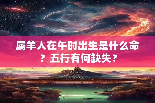 属羊人在午时出生是什么命？五行有何缺失？