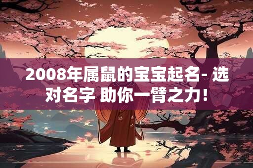 2008年属鼠的宝宝起名- 选对名字 助你一臂之力！