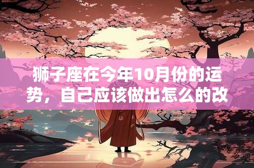 狮子座在今年10月份的运势，自己应该做出怎么的改变