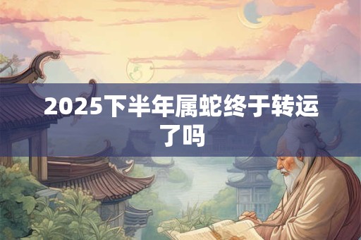 2025下半年属蛇终于转运了吗