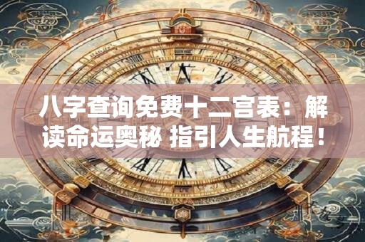 八字查询免费十二宫表：解读命运奥秘 指引人生航程！
