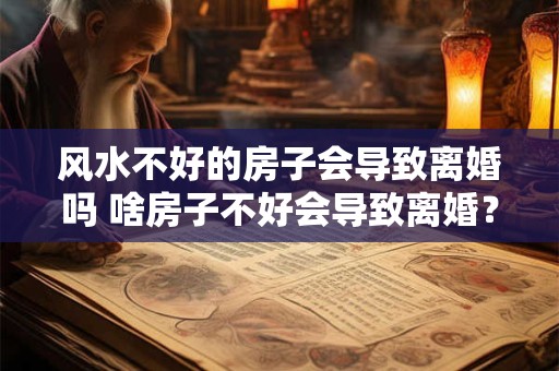 风水不好的房子会导致离婚吗 啥房子不好会导致离婚？