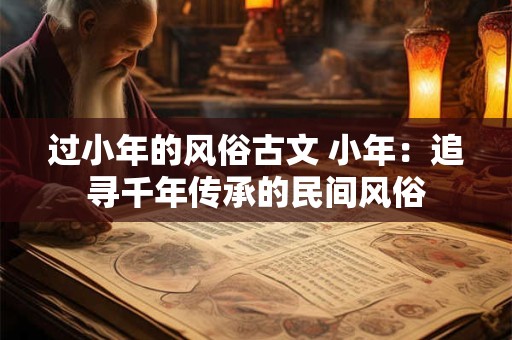 过小年的风俗古文 小年：追寻千年传承的民间风俗