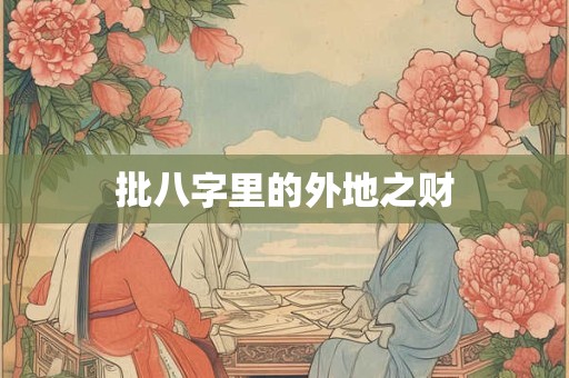 批八字里的外地之财 批八字里的外地之财