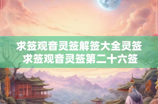 求签观音灵签解签大全灵签 求签观音灵签第二十六签