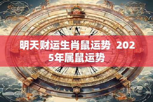 明天财运生肖鼠运势  2025年属鼠运势
