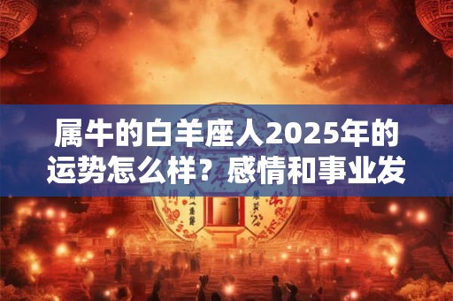 属牛的白羊座人2025年的运势怎么样？感情和事业发展如何