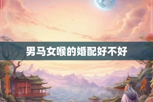男马女喉的婚配好不好