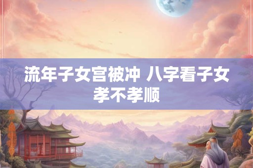 流年子女宫被冲 八字看子女孝不孝顺