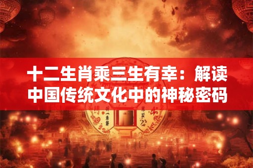 十二生肖乘三生有幸：解读中国传统文化中的神秘密码