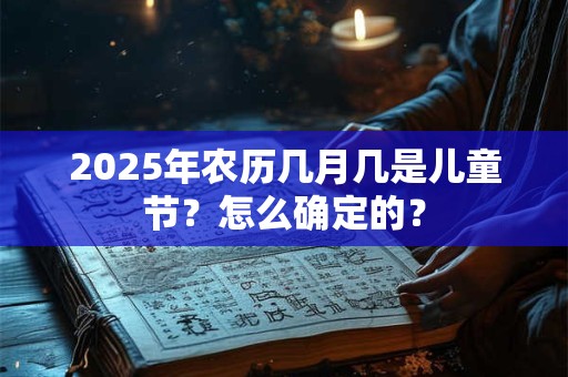2025年农历几月几是儿童节？怎么确定的？