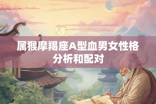 属猴摩羯座A型血男女性格分析和配对