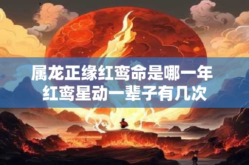 属龙正缘红鸾命是哪一年 红鸾星动一辈子有几次