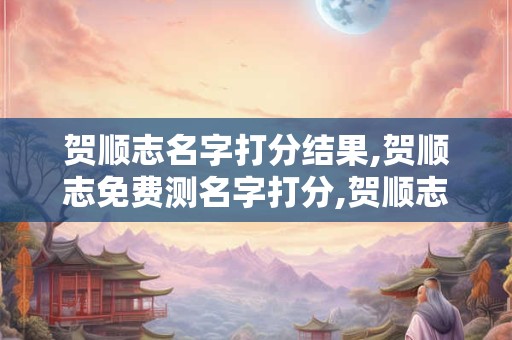 贺顺志名字打分结果,贺顺志免费测名字打分,贺顺志周易免费测名字打分