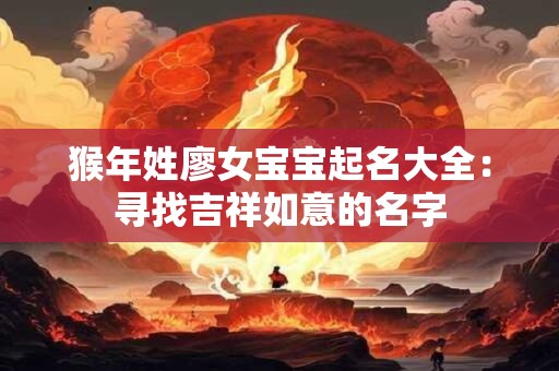 猴年姓廖女宝宝起名大全：寻找吉祥如意的名字
