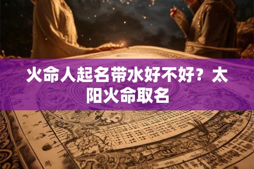火命人起名带水好不好？太阳火命取名
