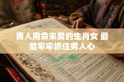 男人用命来爱的生肖女 最能牢牢抓住男人心