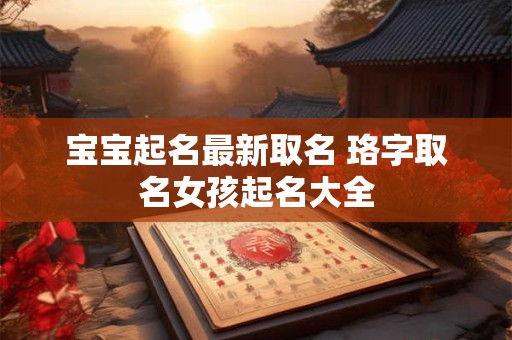 宝宝起名最新取名 珞字取名女孩起名大全