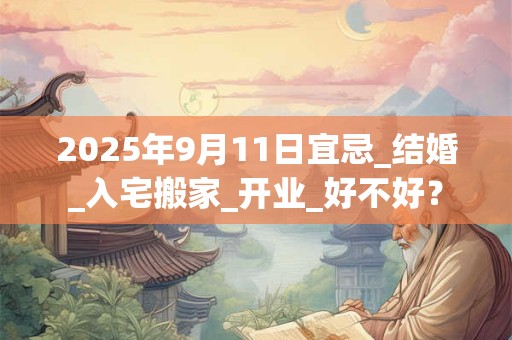 2025年9月11日宜忌_结婚_入宅搬家_开业_好不好？
