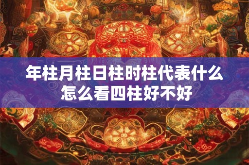 年柱月柱日柱时柱代表什么 怎么看四柱好不好