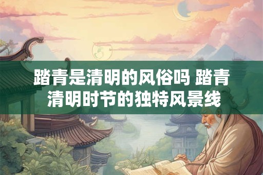 踏青是清明的风俗吗 踏青 清明时节的独特风景线