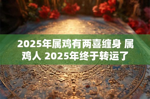 2025年属鸡有两喜缠身 属鸡人 2025年终于转运了