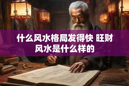什么风水格局发得快 旺财风水是什么样的