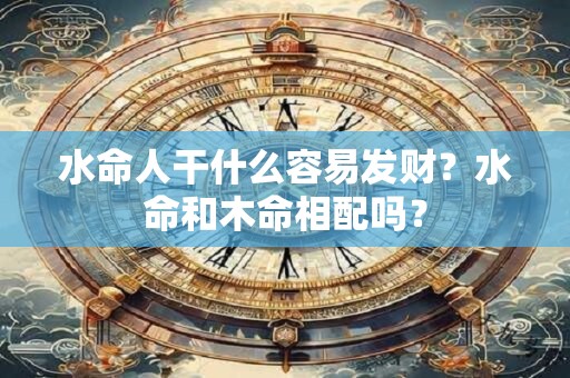 水命人干什么容易发财？水命和木命相配吗？