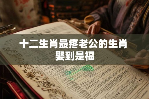 十二生肖最疼老公的生肖 娶到是福